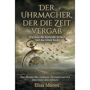 Moren, Elias Der Uhrmacher, der die Zeit vergaß: Wie man die Kontrolle verliert und das Glück findet Eine Parabel über Loslassen, Vertrauen und den Sinn hinter dem Schmerz Perfektes Geschenk Moren, Elias Der Uhrmacher, der die Zeit vergaß: Wie man die Kontrolle verliert und das Glück findet Eine Parabel über Loslassen, Vertrauen und den Sinn hinter dem Schmerz Perfektes Geschenk