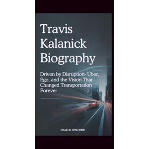 Welcome, Craig R. TRAVIS KALANICK BIOGRAPHY: Driven by Disruption-Uber, Ego, and the Vision That Changed Transportation Forever Welcome, Craig R. TRAVIS KALANICK BIOGRAPHY: Driven by Disruption-Uber, Ego, and the Vision That Changed Transportation Forever