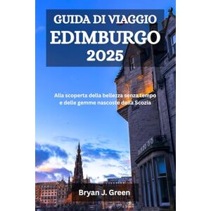 Green, Bryan J. GUIDA DI VIAGGIO EDIMBURGO 2025: Alla scoperta della bellezza senza tempo e delle gemme nascoste della Scozia Green, Bryan J. GUIDA DI VIAGGIO EDIMBURGO 2025: Alla scoperta della bellezza senza tempo e delle gemme nascoste della Scozia