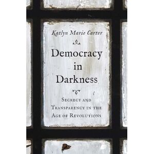 Carter, Katlyn Marie Democracy in Darkness: Secrecy and Transparency in the Age of Revolutions (The Lewis Walpole Series in Eighteenth-Century Culture and History) Carter, Katlyn Marie Democracy in Darkness: Secrecy and Transparency in the Age of Revolutions (The Lewis Walpole Series in Eighteenth-Century Culture and History)