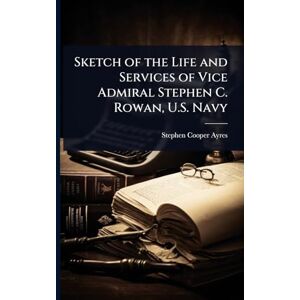Ayres, Stephen Cooper Sketch of the Life and Services of Vice Admiral Stephen C. Rowan, U.S. Navy Ayres, Stephen Cooper Sketch of the Life and Services of Vice Admiral Stephen C. Rowan, U.S. Navy