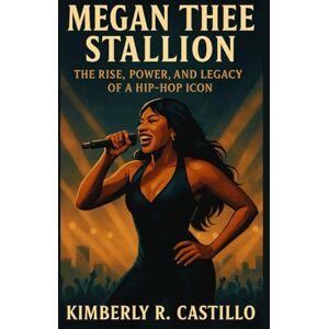 R. Castillo, Kimberly MEGAN THEE STALLION: The Rise, Power and Legacy of a Hip-Hop Icon R. Castillo, Kimberly MEGAN THEE STALLION: The Rise, Power and Legacy of a Hip-Hop Icon