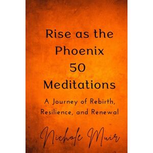 Muir, Nichole Rise as the Phoenix 50 Meditations A Journey of Rebirth, Resilience and Renewal Muir, Nichole Rise as the Phoenix 50 Meditations A Journey of Rebirth, Resilience and Renewal