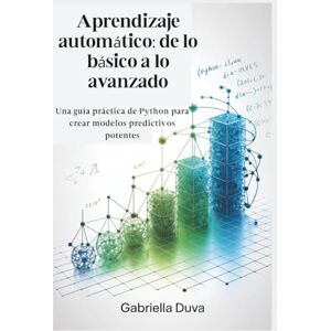 Duva, Gabriella Aprendizaje automático: de lo básico a lo avanzado: Una guía práctica de Python para crear modelos predictivos potentes Duva, Gabriella Aprendizaje automático: de lo básico a lo avanzado: Una guía práctica de Python para crear modelos predictivos potentes