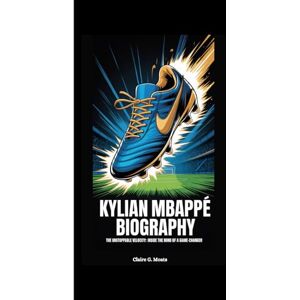 G. Moats, Claire KYLIAN MBAPPÉ BIOGRAPHY: The Unstoppable Velocity: Inside the Mind of a Game-Changer G. Moats, Claire KYLIAN MBAPPÉ BIOGRAPHY: The Unstoppable Velocity: Inside the Mind of a Game-Changer