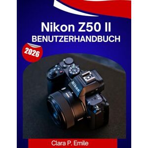 Emile, Clara P. Nikon Z50 II Benutzerhandbuch 2026: Die vollständige Schritt-für-Schritt-Anleitung zur Beherrschung Ihrer Kamera mit Expertentipps und Tricks für Anfänger und Senioren Emile, Clara P. Nikon Z50 II Benutzerhandbuch 2026: Die vollständige Schritt-für-Schritt-Anleitung zur Beherrschung Ihrer Kamera mit Expertentipps und Tricks für Anfänger und Senioren