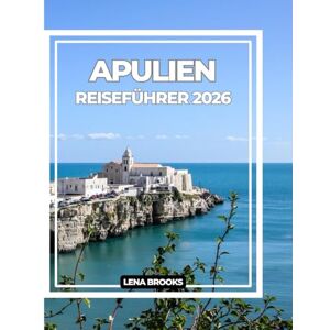 Brooks, Lena APULIEN REISEFÜHRER 2026: Ihr ultimativer Begleiter und Insidertipps für eine authentische Reise durch Italiens sonnenverwöhnte Südregion Brooks, Lena APULIEN REISEFÜHRER 2026: Ihr ultimativer Begleiter und Insidertipps für eine authentische Reise durch Italiens sonnenverwöhnte Südregion