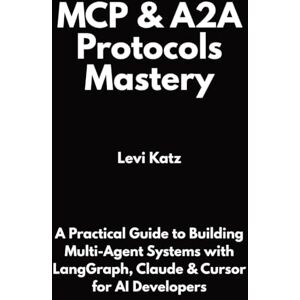 Katz, Levi MCP & A2A Protocols Mastery: A Practical Guide to Building Multi-Agent Systems with LangGraph, Claude & Cursor for AI Developers Katz, Levi MCP & A2A Protocols Mastery: A Practical Guide to Building Multi-Agent Systems with LangGraph, Claude & Cursor for AI Developers