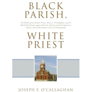 O’Callaghan, Joseph F. Black Parish, White Priest: The Battle of an Activist Priest, Denis J. O'Callaghan, and his Black Parishioners against Racism, Poverty, and Corruption ... One of the Poorest Cities in Pennsylvania O’Callaghan, Joseph F. Black Parish, White Priest: The Battle of an Activist Priest, Denis J. O'Callaghan, and his Black Parishioners against Racism, Poverty, and Corruption ... One of the Poorest Cities in Pennsylvania