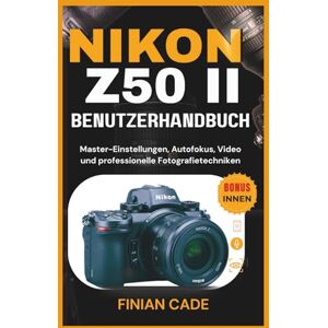 CADE, FINIAN NIKON Z50 II BENUTZERHANDBUCH: Master-Einstellungen, Autofokus, Video und professionelle Fotografietechniken CADE, FINIAN NIKON Z50 II BENUTZERHANDBUCH: Master-Einstellungen, Autofokus, Video und professionelle Fotografietechniken
