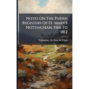 Notes On The Parish Registers Of St. Mary's Nottingham, 1566 To 1812 Notes On The Parish Registers Of St. Mary's Nottingham, 1566 To 1812