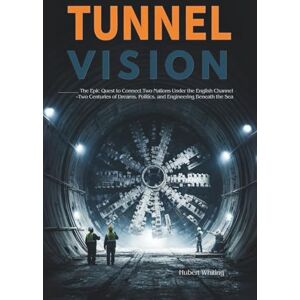 Whiting, Hubert Tunnel Vision: The Epic Quest to Connect Two Nations Under the English Channel–Two Centuries of Dreams, Politics, and Engineering Beneath the Sea Whiting, Hubert Tunnel Vision: The Epic Quest to Connect Two Nations Under the English Channel–Two Centuries of Dreams, Politics, and Engineering Beneath the Sea