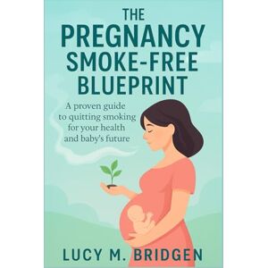 Bridgen, Lucy M. The Pregnancy Smoke-Free Blueprint: A Proven Guide to Quit Smoking for Your Health and Baby’s Future Easy-to-Follow Strategies to Help You Quit Smoking Bridgen, Lucy M. The Pregnancy Smoke-Free Blueprint: A Proven Guide to Quit Smoking for Your Health and Baby’s Future Easy-to-Follow Strategies to Help You Quit Smoking