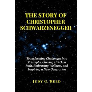 Reed, Judy G. THE STORY OF CHRISTOPHER SCHWARZENEGGER: Transforming Challenges Into Triumphs, Carving His Own Path, Embracing Wellness, and Inspiring a New Generation Reed, Judy G. THE STORY OF CHRISTOPHER SCHWARZENEGGER: Transforming Challenges Into Triumphs, Carving His Own Path, Embracing Wellness, and Inspiring a New Generation