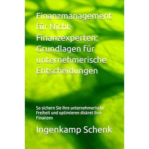 Schenk, Ingenkamp Finanzmanagement für Nicht-Finanzexperten: Grundlagen für unternehmerische Entscheidungen: So sichern Sie Ihre unternehmerische Freiheit und optimieren diskret Ihre Finanzen Schenk, Ingenkamp Finanzmanagement für Nicht-Finanzexperten: Grundlagen für unternehmerische Entscheidungen: So sichern Sie Ihre unternehmerische Freiheit und optimieren diskret Ihre Finanzen