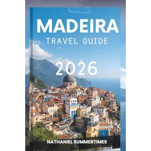 SUMMERTIMES, NATHANIEL MADEIRA TRAVEL GUIDE 2026: "Emerald Peaks, Ocean Breezes, and the Charm of the Atlantic SUMMERTIMES, NATHANIEL MADEIRA TRAVEL GUIDE 2026: "Emerald Peaks, Ocean Breezes, and the Charm of the Atlantic