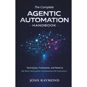 RAYMOND, JOSH THE COMPLETE AGENTIC AUTOMATION HANDBOOK: Techniques, Frameworks, and Patterns for Next-Generation Autonomous AI Applications RAYMOND, JOSH THE COMPLETE AGENTIC AUTOMATION HANDBOOK: Techniques, Frameworks, and Patterns for Next-Generation Autonomous AI Applications