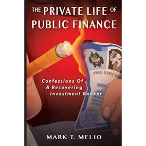 Melio, Mark T. The Private Life of Public Finance: Confessions of a Recovering Investment Banker Melio, Mark T. The Private Life of Public Finance: Confessions of a Recovering Investment Banker
