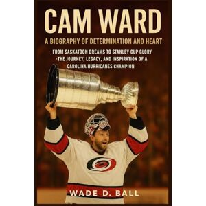 D. BALL, WADE CAM WARD: A BIOGRAPHY OF DETERMINATION AND HEART: From Saskatoon Dreams To Stanley Cup Glory – The Journey, Legacy, And Inspiration Of A Carolina Hurricanes Champion D. BALL, WADE CAM WARD: A BIOGRAPHY OF DETERMINATION AND HEART: From Saskatoon Dreams To Stanley Cup Glory – The Journey, Legacy, And Inspiration Of A Carolina Hurricanes Champion