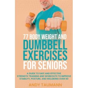 Taumann, Andy 77 Body Weight and Dumbbell Exercises for Seniors: A Guide to Safe and Effective Strength Training and Workouts to Improve Stability, Posture, and Wellbeing Over 60 (Strength Training for Seniors) Taumann, Andy 77 Body Weight and Dumbbell Exercises for Seniors: A Guide to Safe and Effective Strength Training and Workouts to Improve Stability, Posture, and Wellbeing Over 60 (Strength Training for Seniors)