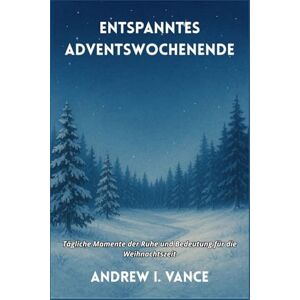 I. Vance, Andrew ENTSPANNTES ADVENTSWOCHENENDE: Tägliche Momente der Ruhe und Bedeutung für die Weihnachtszeit I. Vance, Andrew ENTSPANNTES ADVENTSWOCHENENDE: Tägliche Momente der Ruhe und Bedeutung für die Weihnachtszeit