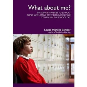Louise Michelle Bombèr What About Me?: Inclusive Strategies to Support Pupils with Attachment Difficulties Make it Through the School Day Louise Michelle Bombèr What About Me?: Inclusive Strategies to Support Pupils with Attachment Difficulties Make it Through the School Day