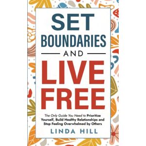 Hill, Linda Set Boundaries and Live Free: The Only Guide You Need to Prioritize Yourself, Build Healthy Relationships and Stop Feeling Overwhelmed by Others (Break Free and Recover from Unhealthy Relationships) Hill, Linda Set Boundaries and Live Free: The Only Guide You Need to Prioritize Yourself, Build Healthy Relationships and Stop Feeling Overwhelmed by Others (Break Free and Recover from Unhealthy Relationships)