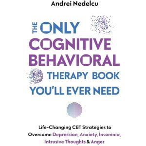 Nedelcu, Andrei The Only Cognitive Behavioral Therapy Book You'll Ever Need: Life-Changing CBT Strategies to Overcome Depression, Anxiety, Insomnia, Intrusive Thoughts, and Anger Nedelcu, Andrei The Only Cognitive Behavioral Therapy Book You'll Ever Need: Life-Changing CBT Strategies to Overcome Depression, Anxiety, Insomnia, Intrusive Thoughts, and Anger