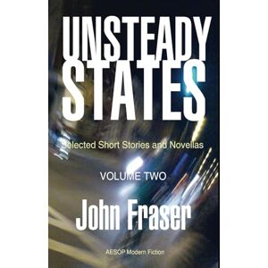 Fraser, John Unsteady States, Volume Two: Selected Short Stories and Novellas Fraser, John Unsteady States, Volume Two: Selected Short Stories and Novellas