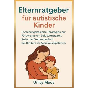Macy, Unity Elternratgeber für autistische Kinder: Forschungsbasierte Strategien zur Förderung von Selbstvertrauen, Ruhe und Verbundenheit bei Kindern im Autismus-Spektrum Macy, Unity Elternratgeber für autistische Kinder: Forschungsbasierte Strategien zur Förderung von Selbstvertrauen, Ruhe und Verbundenheit bei Kindern im Autismus-Spektrum