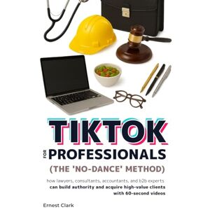 Clark, Ernest TikTok for professionals (the 'no-dance' method): How lawyers, consultants, accountants, and B2B experts can build authority and acquire high-value clients with 60-second videos Clark, Ernest TikTok for professionals (the 'no-dance' method): How lawyers, consultants, accountants, and B2B experts can build authority and acquire high-value clients with 60-second videos