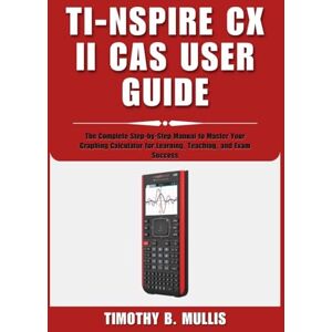Mullis, Timothy B. TI-NSPIRE CX II CAS USER GUIDE: The Complete Step-by-Step Manual to Master Your Graphing Calculator for Learning, Teaching, and Exam Success Mullis, Timothy B. TI-NSPIRE CX II CAS USER GUIDE: The Complete Step-by-Step Manual to Master Your Graphing Calculator for Learning, Teaching, and Exam Success