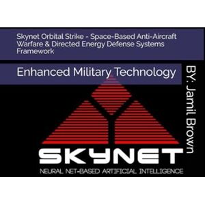 Brown, Jamil Eugene Skynet Orbital Strike Space-Based Anti-Aircraft Warfare & Directed Energy Defense Systems Framework: Enhanced Military Technology Brown, Jamil Eugene Skynet Orbital Strike Space-Based Anti-Aircraft Warfare & Directed Energy Defense Systems Framework: Enhanced Military Technology