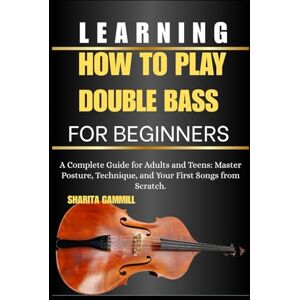 GAMMILL, SHARITA Learning How To Play Double Bass For Beginners: A Complete Guide for Adults and Teens: Master Posture, Technique, and Your First Songs from Scratch. GAMMILL, SHARITA Learning How To Play Double Bass For Beginners: A Complete Guide for Adults and Teens: Master Posture, Technique, and Your First Songs from Scratch.