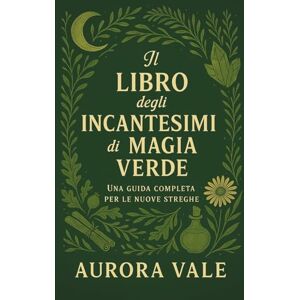 Vale, Aurora Il Libro degli Incantesimi di Magia Verde: Una Guida Completa per le Nuove Streghe (La Serie sulla Stregoneria) Vale, Aurora Il Libro degli Incantesimi di Magia Verde: Una Guida Completa per le Nuove Streghe (La Serie sulla Stregoneria)