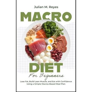 Reyes, Julian M. Macro Diet for Beginners: Lose Fat, Build Lean Muscle, and Eat with Confidence Using a Simple Macros-Based Meal Plan Reyes, Julian M. Macro Diet for Beginners: Lose Fat, Build Lean Muscle, and Eat with Confidence Using a Simple Macros-Based Meal Plan