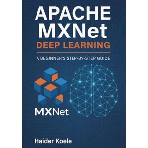 Koele, Haider Apache MXNet Deep Learning: A Beginner’s Step-by-Step Guide Koele, Haider Apache MXNet Deep Learning: A Beginner’s Step-by-Step Guide