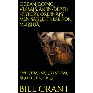 Crant, Bill OCEAN GOING VESSALS, AN IN-DEPTH HISTORY: ORDINARY MEN SAILED THESE FOR MELANIA: OVER TIME, SAIL TO STEAM AND OTHER FUELS (World History) Crant, Bill OCEAN GOING VESSALS, AN IN-DEPTH HISTORY: ORDINARY MEN SAILED THESE FOR MELANIA: OVER TIME, SAIL TO STEAM AND OTHER FUELS (World History)