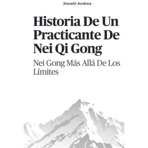 Andrea, Jiaoshi Historia De Un Practicante De Nei Qi Gong: Nei Gong Más Allá De Los Límites Andrea, Jiaoshi Historia De Un Practicante De Nei Qi Gong: Nei Gong Más Allá De Los Límites