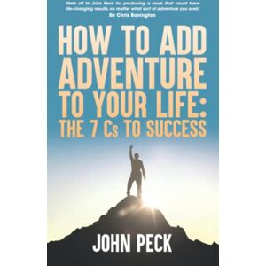 Peck, John How to Add Adventure to Your Life: The Seven Cs to Success Peck, John How to Add Adventure to Your Life: The Seven Cs to Success