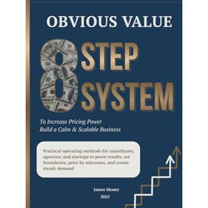 Money, James Obvious Value. 8 Step System to Increase Pricing Power and Build a Calm, Scalable Business: Practical operating methods for consultants, agencies, and ... price by outcomes, and create steady demand Money, James Obvious Value. 8 Step System to Increase Pricing Power and Build a Calm, Scalable Business: Practical operating methods for consultants, agencies, and ... price by outcomes, and create steady demand
