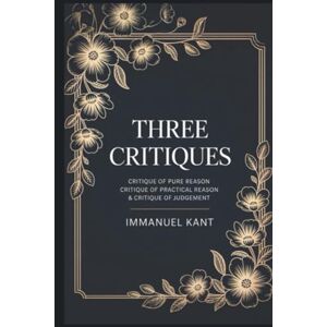 Immanuel Kant Three Critiques: Critique of Pure Reason, Critique of Practical Reason, Critique of Judgement Immanuel Kant Three Critiques: Critique of Pure Reason, Critique of Practical Reason, Critique of Judgement