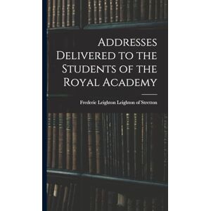 Leighton Leighton of Stretton, Frederic Addresses Delivered to the Students of the Royal Academy Leighton Leighton of Stretton, Frederic Addresses Delivered to the Students of the Royal Academy