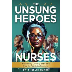 Burke, Dr. Shelley Ann The Unsung Heroes: Nurses: Their History, Diversity, and Stories from the Past to the Pandemic Burke, Dr. Shelley Ann The Unsung Heroes: Nurses: Their History, Diversity, and Stories from the Past to the Pandemic