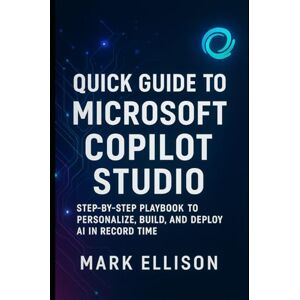 Ellison, Mark Quick Guide to Microsoft Copilot Studio: The Step-by-Step Playbook to Personalize, Build, and Deploy AI in Record Time Ellison, Mark Quick Guide to Microsoft Copilot Studio: The Step-by-Step Playbook to Personalize, Build, and Deploy AI in Record Time
