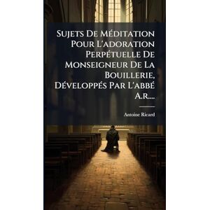 Ricard, Antoine Sujets De MÃ(c)ditation Pour L'adoration PerpÃ(c)tuelle De Monseigneur De La Bouillerie, DÃ(c)veloppÃ(c)s Par L'abbÃ(c) A.r.... Ricard, Antoine Sujets De MÃ(c)ditation Pour L'adoration PerpÃ(c)tuelle De Monseigneur De La Bouillerie, DÃ(c)veloppÃ(c)s Par L'abbÃ(c) A.r....