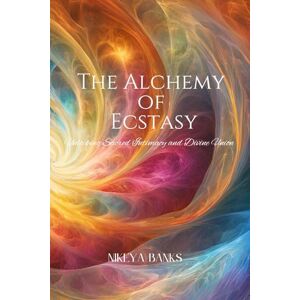 Banks, Nikeya The Alchemy of Ecstasy: Unlocking Sacred Intimacy and Divine Union Banks, Nikeya The Alchemy of Ecstasy: Unlocking Sacred Intimacy and Divine Union