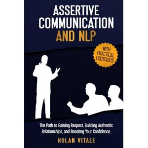 Vitale, Nolan ASSERTIVE COMMUNICATION AND NLP: The Path to Gaining Respect, Building Authentic Relationships, and Boosting Your Confidence. (Improving Your ... Techniques to Understand Yourself and Others) Vitale, Nolan ASSERTIVE COMMUNICATION AND NLP: The Path to Gaining Respect, Building Authentic Relationships, and Boosting Your Confidence. (Improving Your ... Techniques to Understand Yourself and Others)