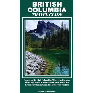 Deschamps, Léandre BRITISH COLUMBIA TRAVEL GUIDE: Exploring British Columbia: Where Indigenous Heritage, Coastal Wilderness, and Mountain Grandeur Define Canada’s Western Frontier Deschamps, Léandre BRITISH COLUMBIA TRAVEL GUIDE: Exploring British Columbia: Where Indigenous Heritage, Coastal Wilderness, and Mountain Grandeur Define Canada’s Western Frontier