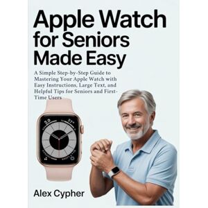 Cypher, Alex APPLE WATCH FOR SENIORS MADE EASY: A Simple Step-by-Step Guide to Mastering Your Apple Watch with Easy Instructions, Large Text, and Helpful Tips for Seniors and First-Time Users Cypher, Alex APPLE WATCH FOR SENIORS MADE EASY: A Simple Step-by-Step Guide to Mastering Your Apple Watch with Easy Instructions, Large Text, and Helpful Tips for Seniors and First-Time Users